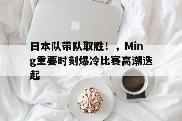 日本队带队取胜！，Ming重要时刻爆冷比赛高潮迭起(日本队msi)-爱游戏官方首页