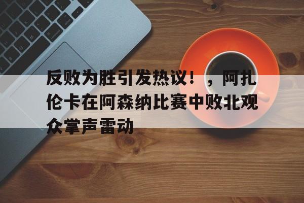 关于反败为胜引发热议！，阿扎伦卡在阿森纳比赛中败北观众掌声雷动的信息-爱游戏首页入口