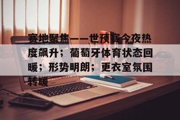 关于赛地聚焦——世预赛今夜热度飙升；葡萄牙体育状态回暖；形势明朗；更衣室氛围转暖的信息-爱游戏平台首页