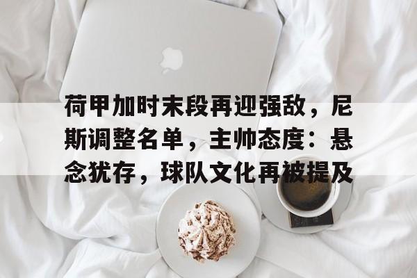 荷甲加时末段再迎强敌，尼斯调整名单，主帅态度：悬念犹存，球队文化再被提及的简单介绍-爱游戏官方首页