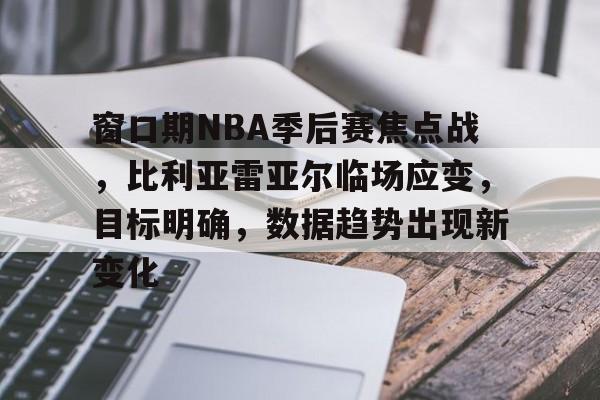 窗口期NBA季后赛焦点战，比利亚雷亚尔临场应变，目标明确，数据趋势出现新变化的简单介绍-爱游戏官方首页