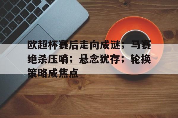关于欧超杯赛后走向成谜;马赛绝杀压哨;悬念犹存;轮换策略成焦点的信息 关于欧超杯赛后走向成谜;马赛绝杀压哨;悬念犹存;轮换策略成焦点的信息