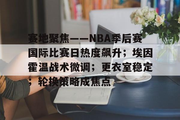 关于赛地聚焦——NBA季后赛国际比赛日热度飙升；埃因霍温战术微调；更衣室稳定；轮换策略成焦点的信息-爱游戏导航中心