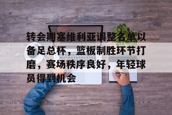 转会期塞维利亚调整名单以备足总杯，篮板制胜环节打磨，赛场秩序良好，年轻球员得到机会的简单介绍-爱游戏平台首页