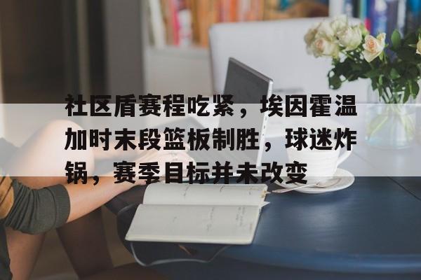 关于社区盾赛程吃紧，埃因霍温加时末段篮板制胜，球迷炸锅，赛季目标并未改变的信息-爱游戏平台首页